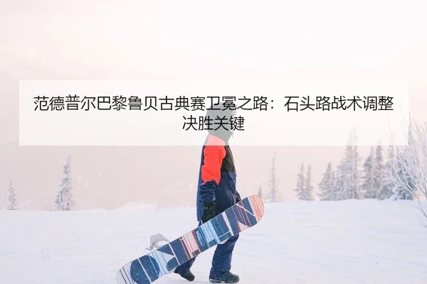 范德普尔巴黎鲁贝古典赛卫冕之路：石头路战术调整决胜关键